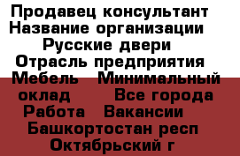 Продавец-консультант › Название организации ­ "Русские двери" › Отрасль предприятия ­ Мебель › Минимальный оклад ­ 1 - Все города Работа » Вакансии   . Башкортостан респ.,Октябрьский г.